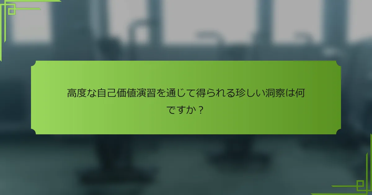 高度な自己価値演習を通じて得られる珍しい洞察は何ですか？