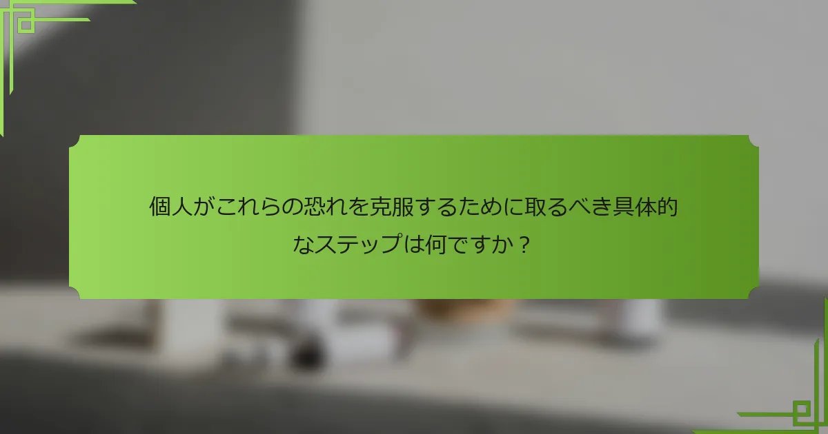 個人がこれらの恐れを克服するために取るべき具体的なステップは何ですか？
