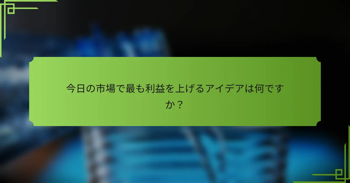 今日の市場で最も利益を上げるアイデアは何ですか？