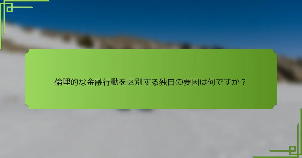 倫理的な金融行動を区別する独自の要因は何ですか？