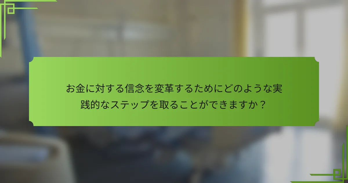 お金に対する信念を変革するためにどのような実践的なステップを取ることができますか？