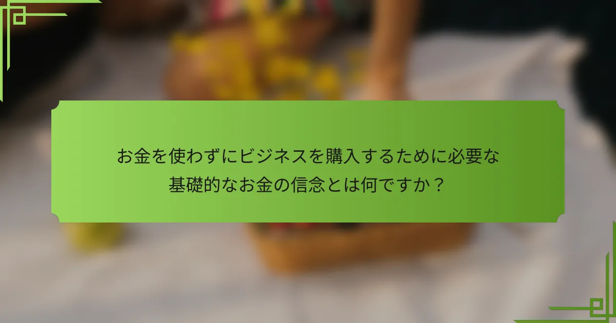 お金を使わずにビジネスを購入するために必要な基礎的なお金の信念とは何ですか？
