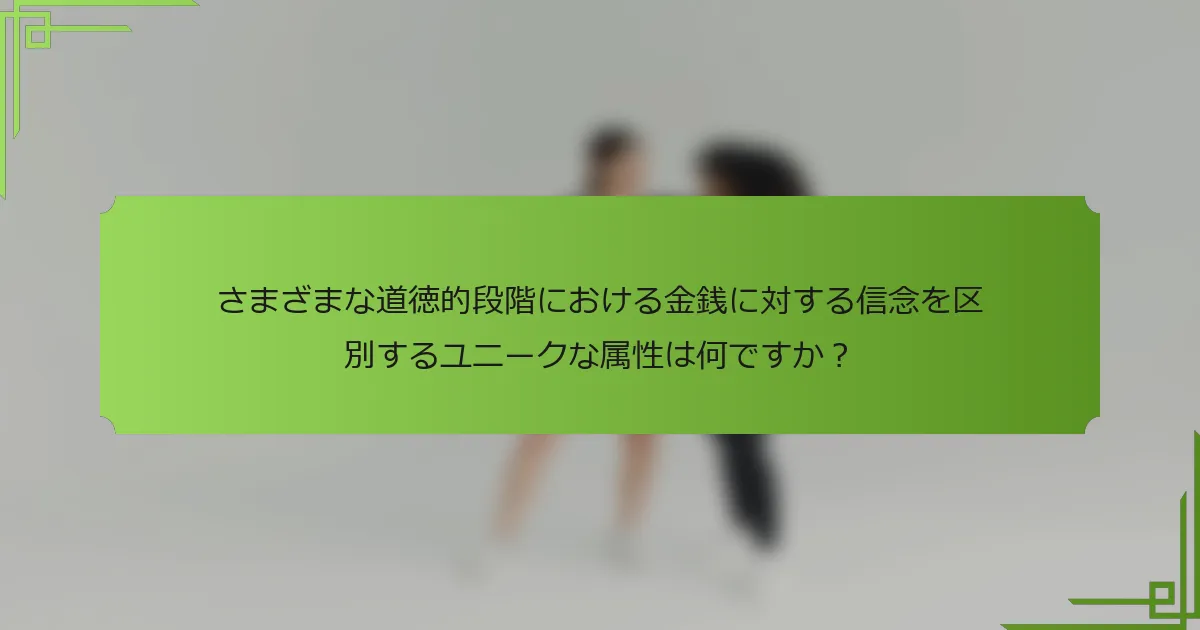 さまざまな道徳的段階における金銭に対する信念を区別するユニークな属性は何ですか?