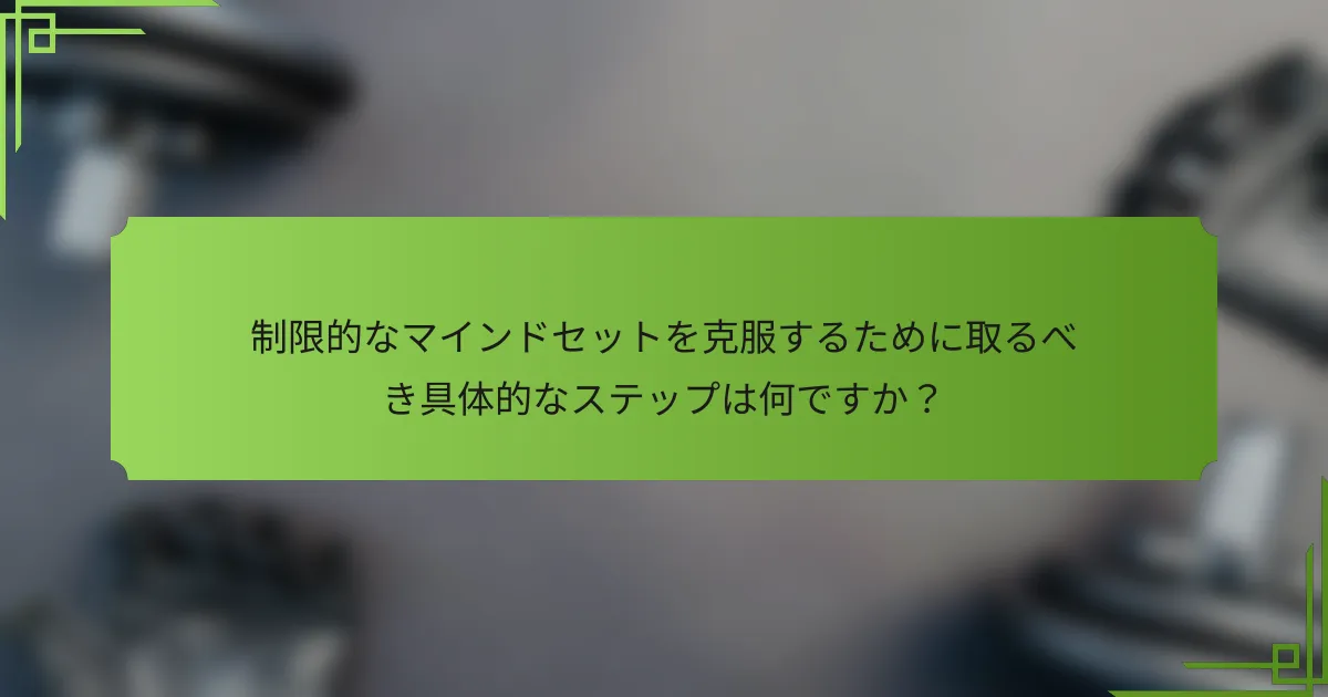 制限的なマインドセットを克服するために取るべき具体的なステップは何ですか?