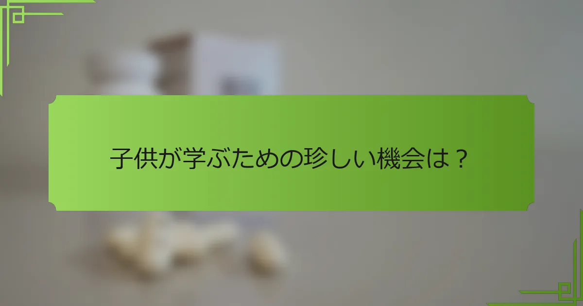 子供が学ぶための珍しい機会は？